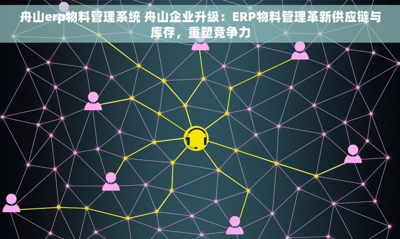 舟山erp物料管理系统 舟山企业升级：ERP物料管理革新供应链与库存，重塑竞争力
