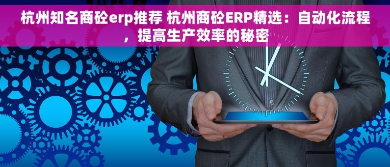 杭州知名商砼erp推荐 杭州商砼ERP精选：自动化流程，提高生产效率的秘密