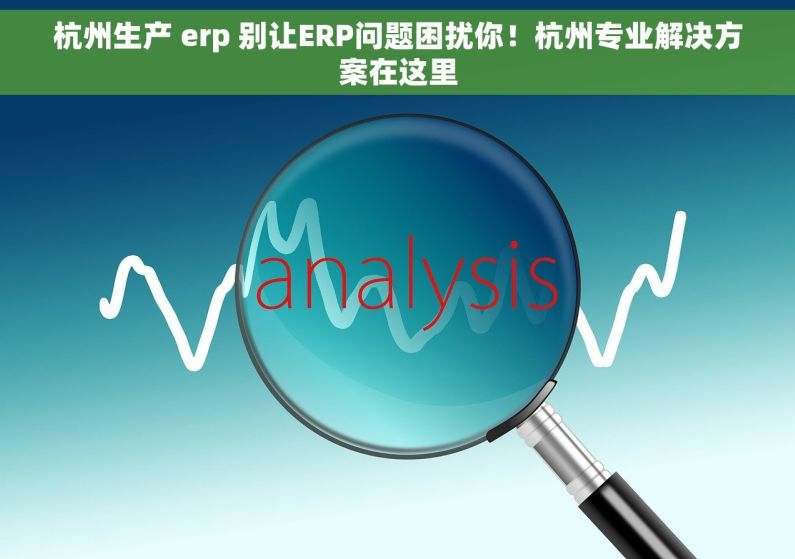 杭州生产 erp 别让ERP问题困扰你！杭州专业解决方案在这里