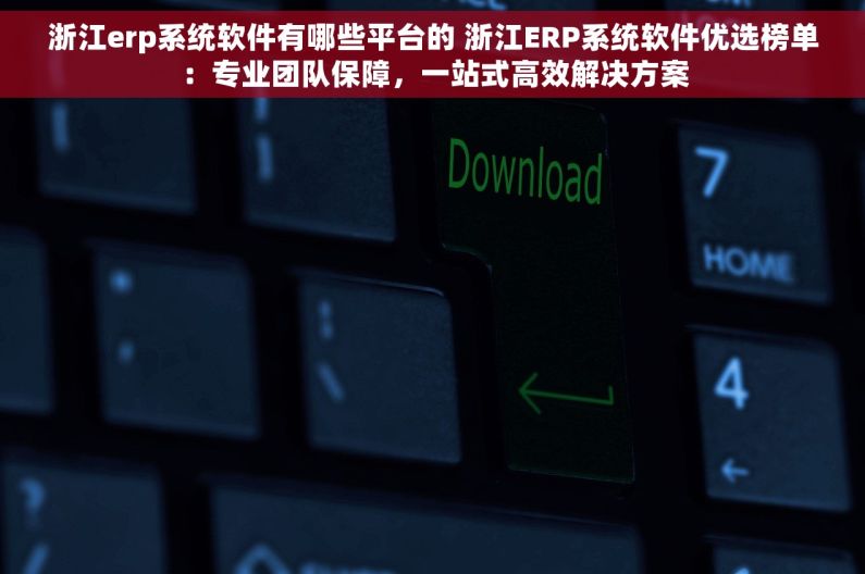浙江erp系统软件有哪些平台的 浙江ERP系统软件优选榜单：专业团队保障，一站式高效解决方案