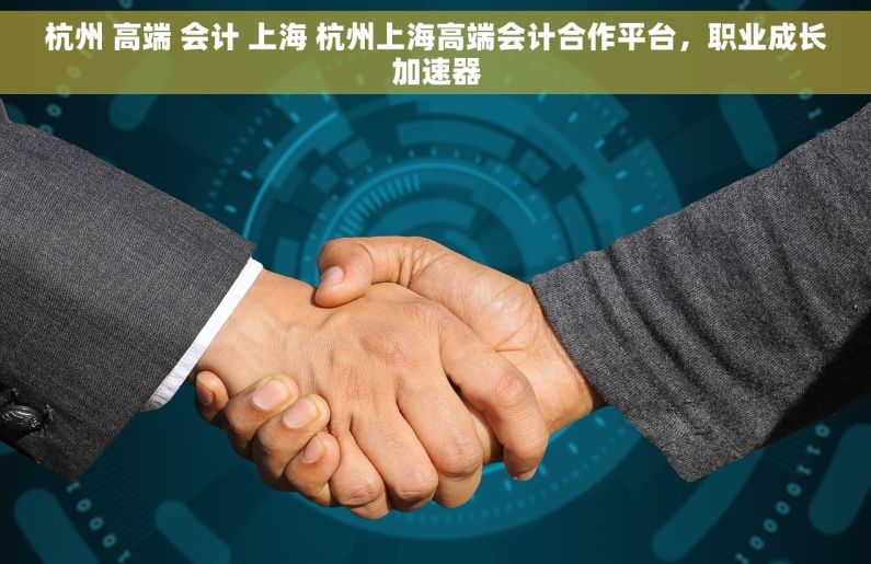 杭州 高端 会计 上海 杭州上海高端会计合作平台，职业成长加速器