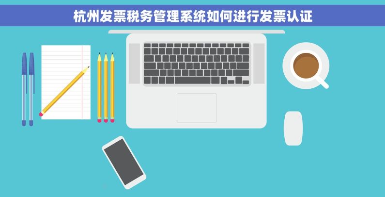 杭州发票税务管理系统如何进行发票认证