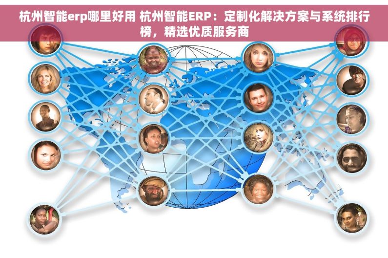 杭州智能erp哪里好用 杭州智能ERP：定制化解决方案与系统排行榜，精选优质服务商