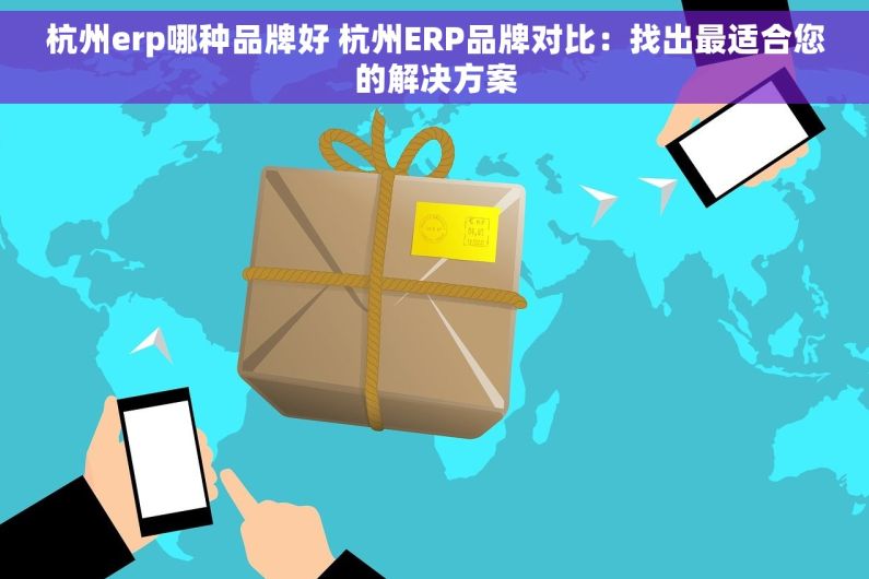 杭州erp哪种品牌好 杭州ERP品牌对比：找出最适合您的解决方案