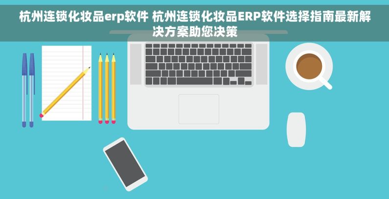 杭州连锁化妆品erp软件 杭州连锁化妆品ERP软件选择指南最新解决方案助您决策