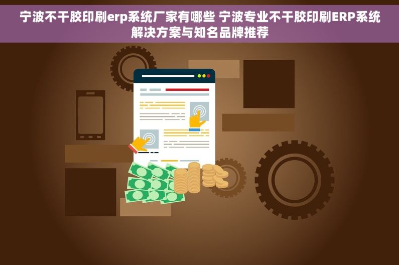 宁波不干胶印刷erp系统厂家有哪些 宁波专业不干胶印刷ERP系统解决方案与知名品牌推荐