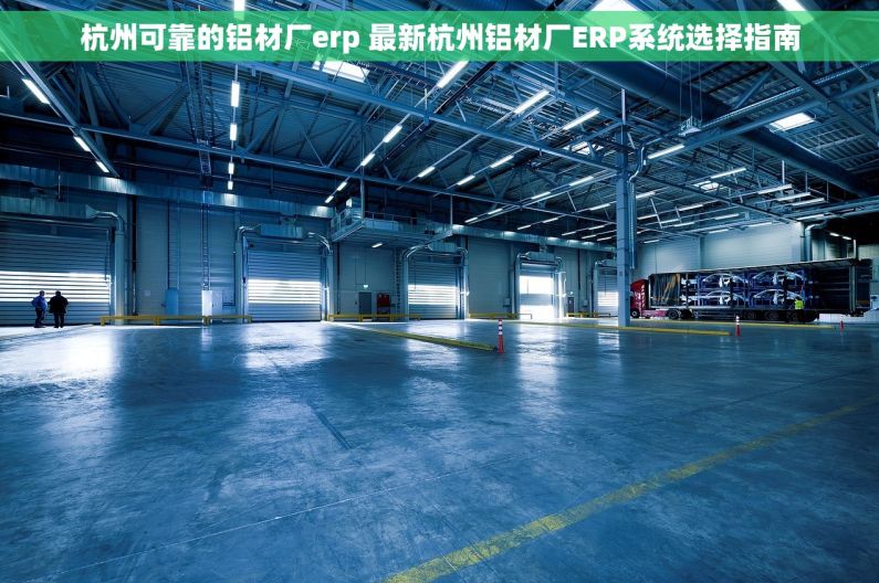 杭州可靠的铝材厂erp 最新杭州铝材厂ERP系统选择指南