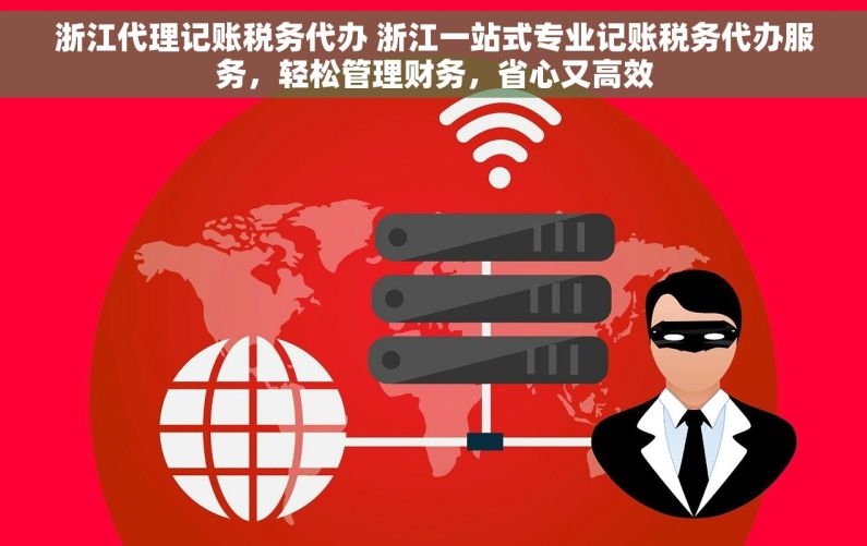浙江代理记账税务代办 浙江一站式专业记账税务代办服务，轻松管理财务，省心又高效