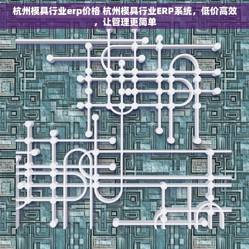 杭州模具行业erp价格 杭州模具行业ERP系统，低价高效，让管理更简单