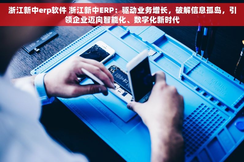 浙江新中erp软件 浙江新中ERP：驱动业务增长，破解信息孤岛，引领企业迈向智能化、数字化新时代