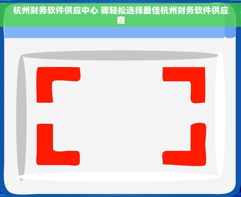 杭州财务软件供应中心 骤轻松选择最佳杭州财务软件供应商