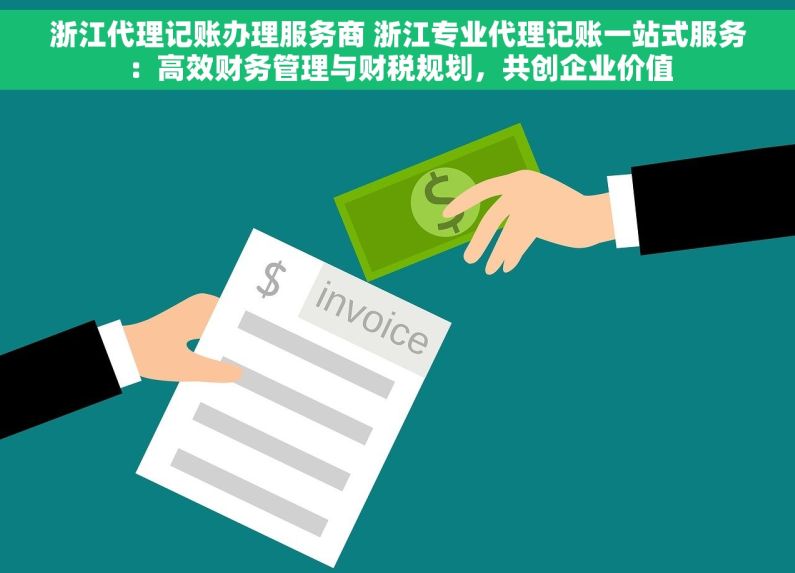 浙江代理记账办理服务商 浙江专业代理记账一站式服务：高效财务管理与财税规划，共创企业价值