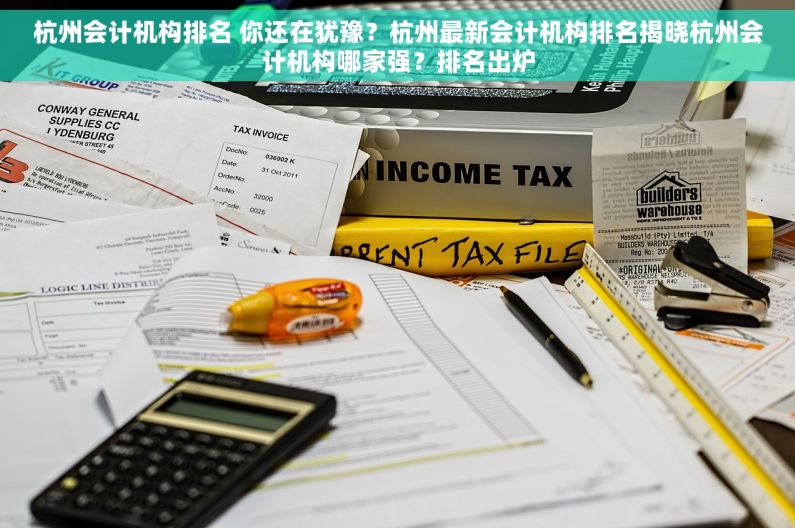 杭州会计机构排名 你还在犹豫？杭州最新会计机构排名揭晓杭州会计机构哪家强？排名出炉
