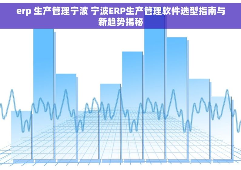 erp 生产管理宁波 宁波ERP生产管理软件选型指南与新趋势揭秘