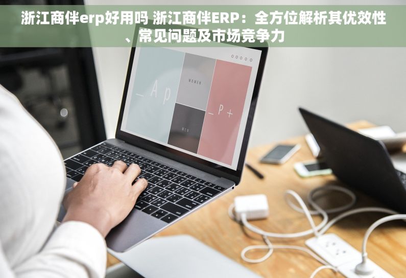 浙江商伴erp好用吗 浙江商伴ERP：全方位解析其优效性、常见问题及市场竞争力