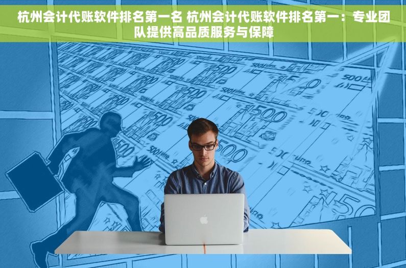 杭州会计代账软件排名第一名 杭州会计代账软件排名第一：专业团队提供高品质服务与保障
