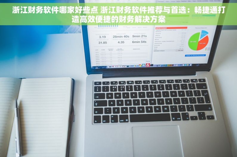 浙江财务软件哪家好些点 浙江财务软件推荐与首选：畅捷通打造高效便捷的财务解决方案