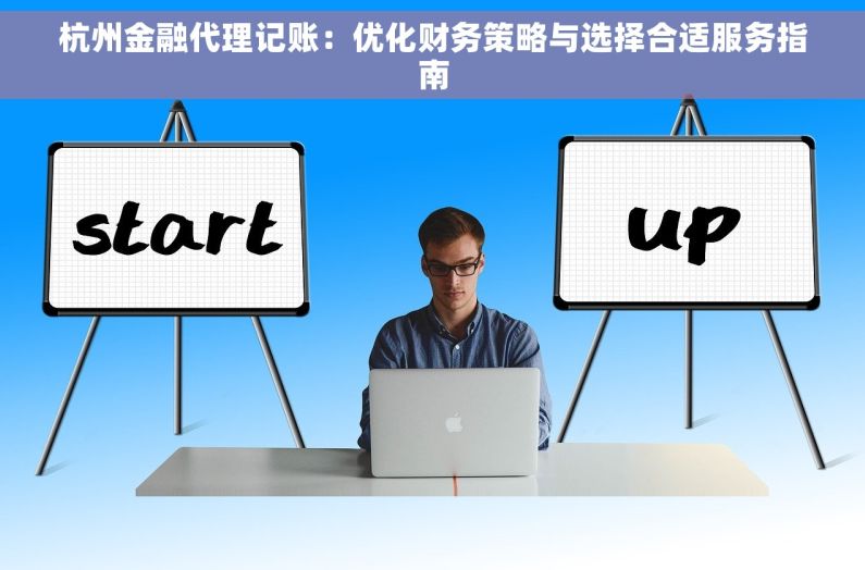 杭州金融代理记账：优化财务策略与选择合适服务指南