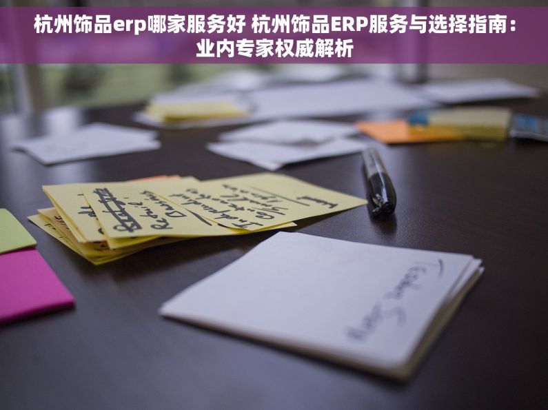 杭州饰品erp哪家服务好 杭州饰品ERP服务与选择指南：业内专家权威解析