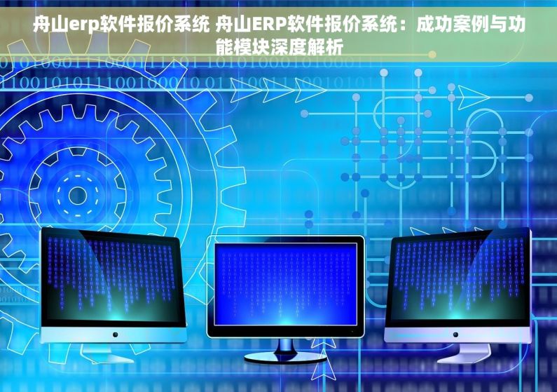 舟山erp软件报价系统 舟山ERP软件报价系统：成功案例与功能模块深度解析