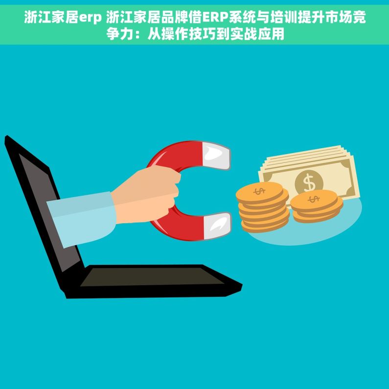 浙江家居erp 浙江家居品牌借ERP系统与培训提升市场竞争力：从操作技巧到实战应用