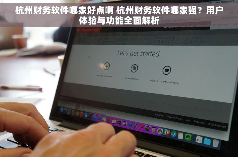 杭州财务软件哪家好点啊 杭州财务软件哪家强？用户体验与功能全面解析