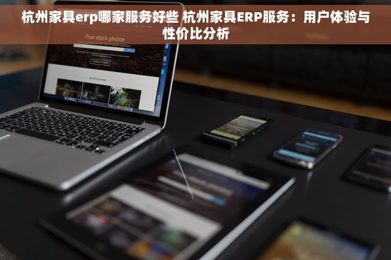 杭州家具erp哪家服务好些 杭州家具ERP服务：用户体验与性价比分析