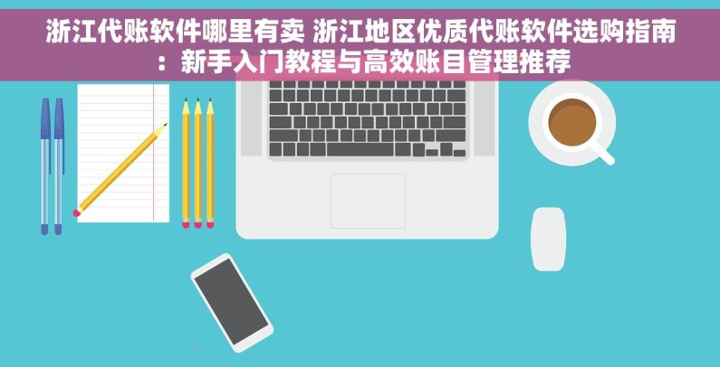 浙江代账软件哪里有卖 浙江地区优质代账软件选购指南：新手入门教程与高效账目管理推荐