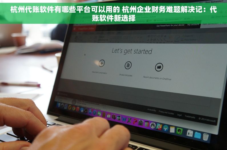 杭州代账软件有哪些平台可以用的 杭州企业财务难题解决记：代账软件新选择