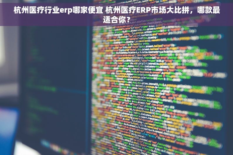 杭州医疗行业erp哪家便宜 杭州医疗ERP市场大比拼，哪款最适合你？