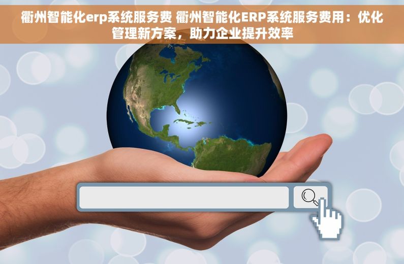 衢州智能化erp系统服务费 衢州智能化ERP系统服务费用：优化管理新方案，助力企业提升效率