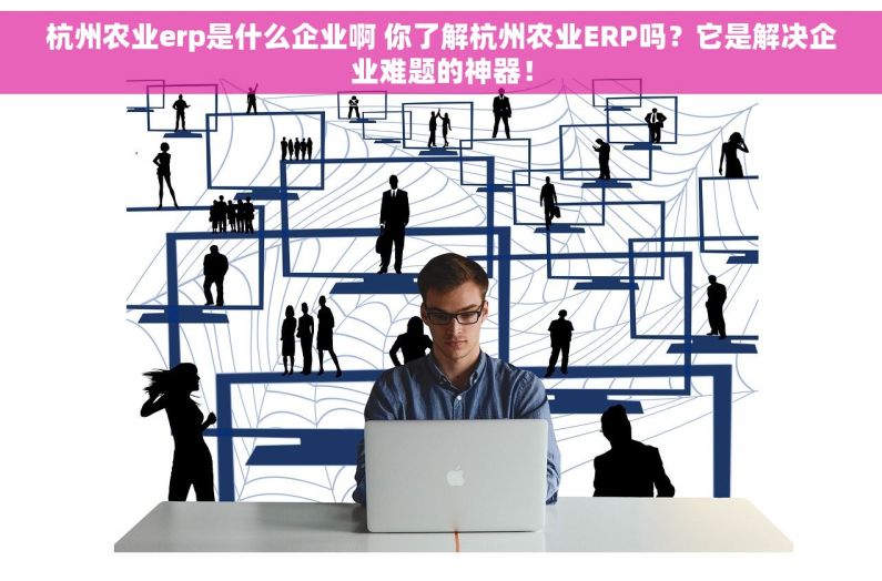 杭州农业erp是什么企业啊 你了解杭州农业ERP吗？它是解决企业难题的神器！