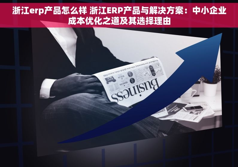 浙江erp产品怎么样 浙江ERP产品与解决方案：中小企业成本优化之道及其选择理由
