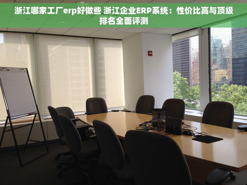 浙江哪家工厂erp好做些 浙江企业ERP系统：性价比高与顶级排名全面评测