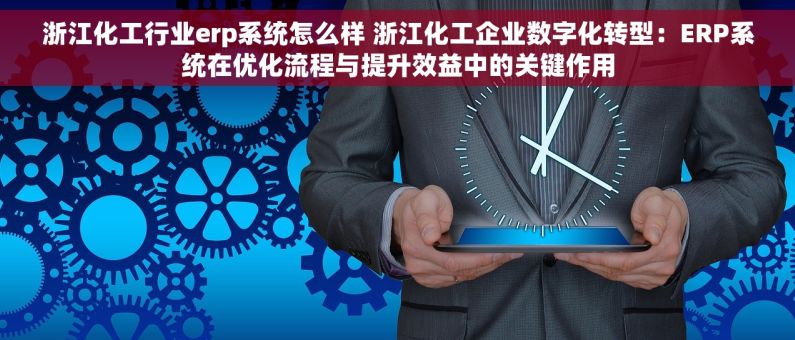 浙江化工行业erp系统怎么样 浙江化工企业数字化转型：ERP系统在优化流程与提升效益中的关键作用