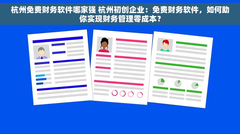 杭州免费财务软件哪家强 杭州初创企业：免费财务软件，如何助你实现财务管理零成本？