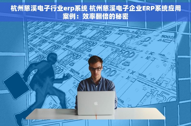 杭州慈溪电子行业erp系统 杭州慈溪电子企业ERP系统应用案例：效率翻倍的秘密