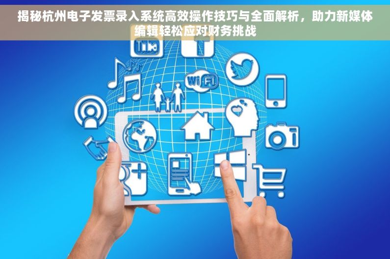 揭秘杭州电子发票录入系统高效操作技巧与全面解析，助力新媒体编辑轻松应对财务挑战