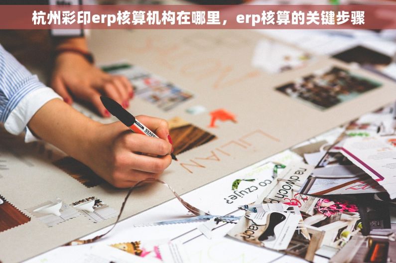 杭州彩印erp核算机构在哪里，erp核算的关键步骤