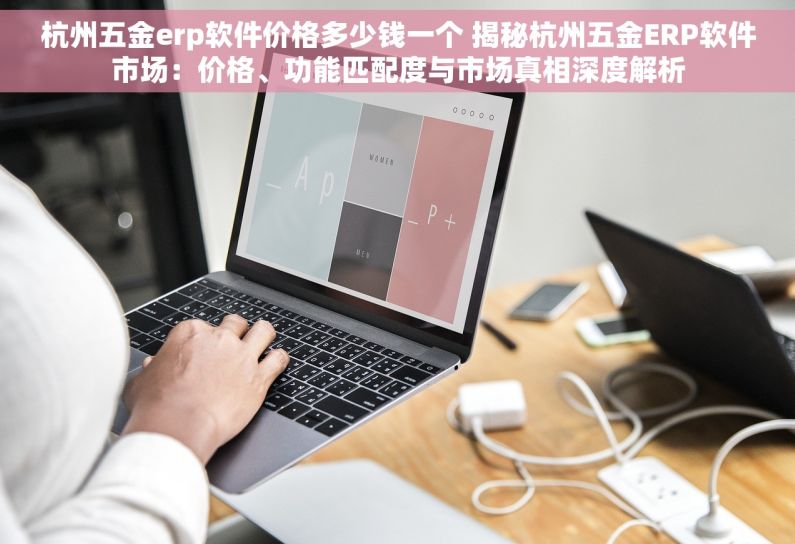 杭州五金erp软件价格多少钱一个 揭秘杭州五金ERP软件市场：价格、功能匹配度与市场真相深度解析