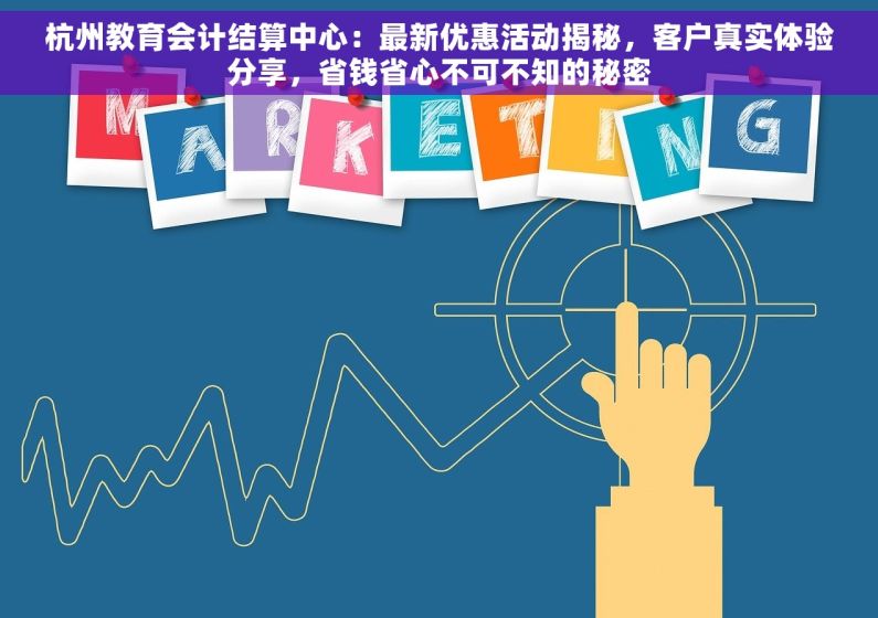 杭州教育会计结算中心：最新优惠活动揭秘，客户真实体验分享，省钱省心不可不知的秘密