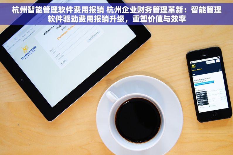 杭州智能管理软件费用报销 杭州企业财务管理革新：智能管理软件驱动费用报销升级，重塑价值与效率
