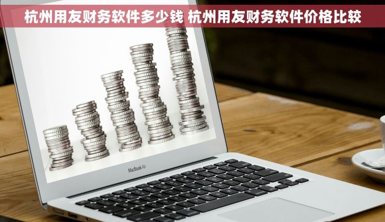 杭州用友财务软件多少钱 杭州用友财务软件价格比较