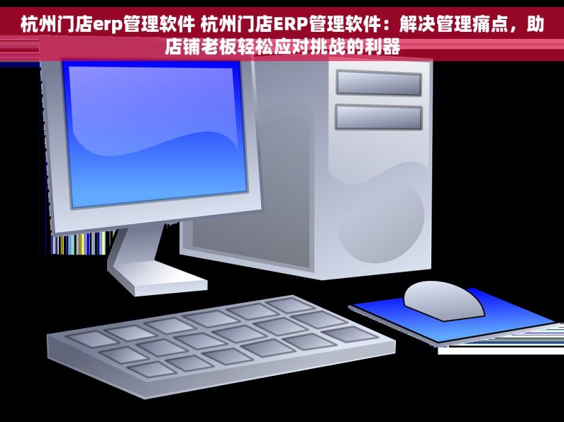 杭州门店erp管理软件 杭州门店ERP管理软件：解决管理痛点，助店铺老板轻松应对挑战的利器