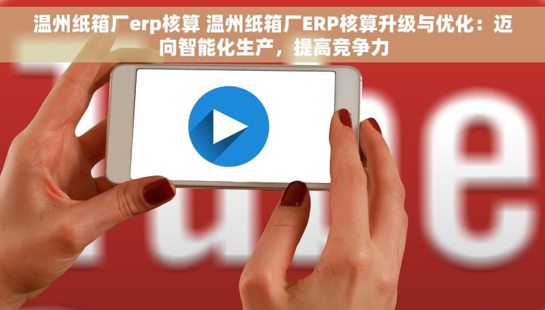 温州纸箱厂erp核算 温州纸箱厂ERP核算升级与优化：迈向智能化生产，提高竞争力