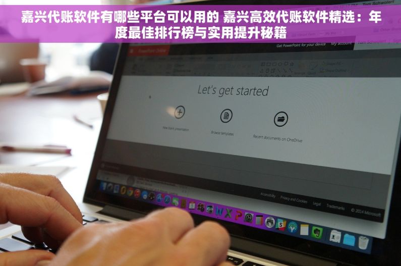 嘉兴代账软件有哪些平台可以用的 嘉兴高效代账软件精选：年度最佳排行榜与实用提升秘籍