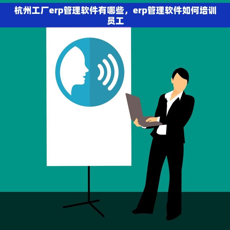 杭州工厂erp管理软件有哪些，erp管理软件如何培训员工