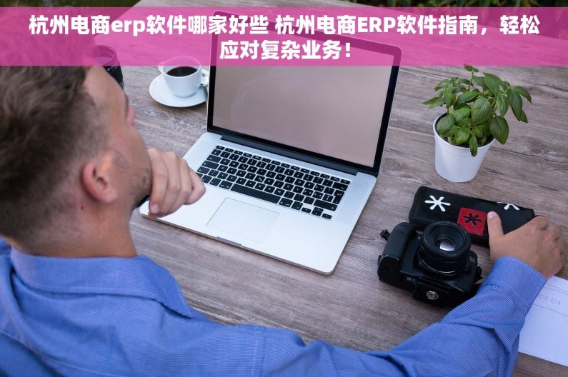 杭州电商erp软件哪家好些 杭州电商ERP软件指南，轻松应对复杂业务！