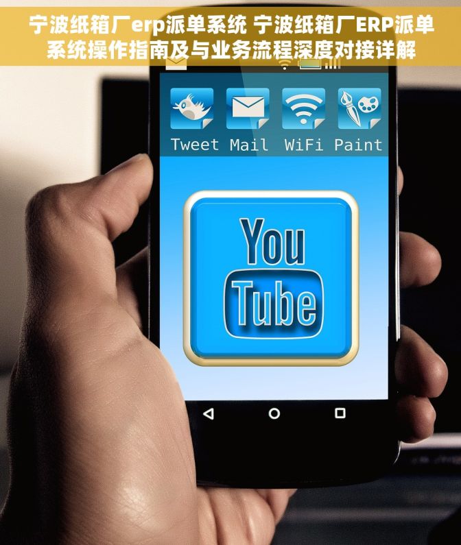 宁波纸箱厂erp派单系统 宁波纸箱厂ERP派单系统操作指南及与业务流程深度对接详解