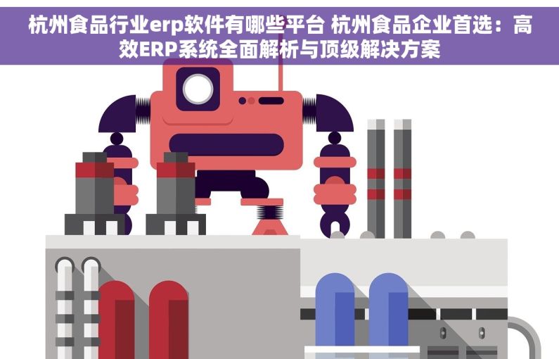 杭州食品行业erp软件有哪些平台 杭州食品企业首选：高效ERP系统全面解析与顶级解决方案